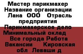 Мастер-парикмахер › Название организации ­ Лана, ООО › Отрасль предприятия ­ Парикмахерское дело › Минимальный оклад ­ 1 - Все города Работа » Вакансии   . Кировская обл.,Леваши д.